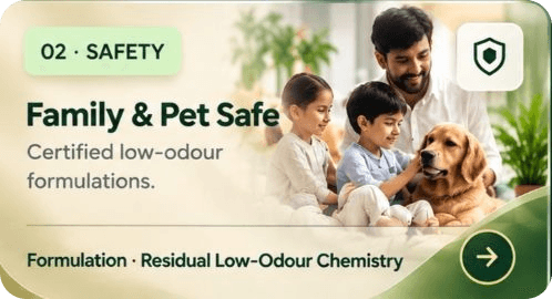 02 Safety - Family & Pet Safe: Certified low-odour formulations. Formulation: Residual Low-Odour Chemistry
